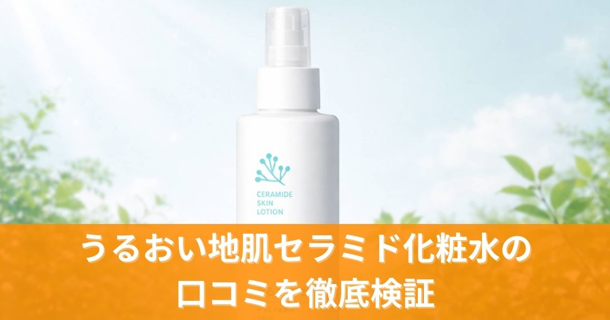 うるおい地肌セラミド化粧水の口コミを徹底検証！効果なしの声から使い方まで全てを解説